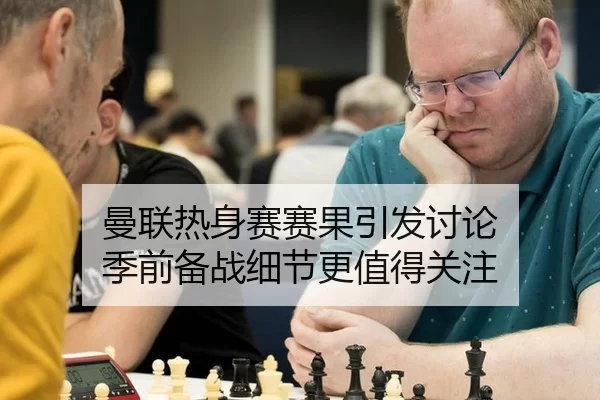 曼联热身赛赛果引发讨论 季前备战细节更值得关注