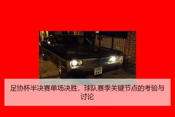 足协杯半决赛单场决胜，球队赛季关键节点的考验与讨论